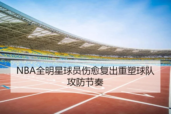 NBA全明星球员伤愈复出重塑球队攻防节奏